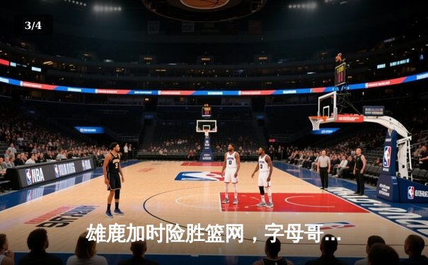 雄鹿加时险胜篮网，字母哥狂砍44分率队捍卫主场 - 3