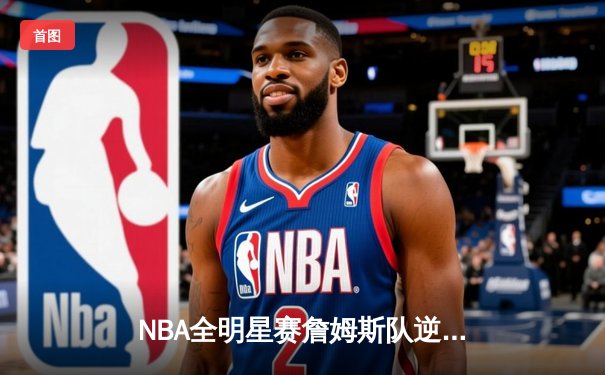 NBA全明星赛詹姆斯队逆转获胜 字母哥狂砍42分荣膺MVP