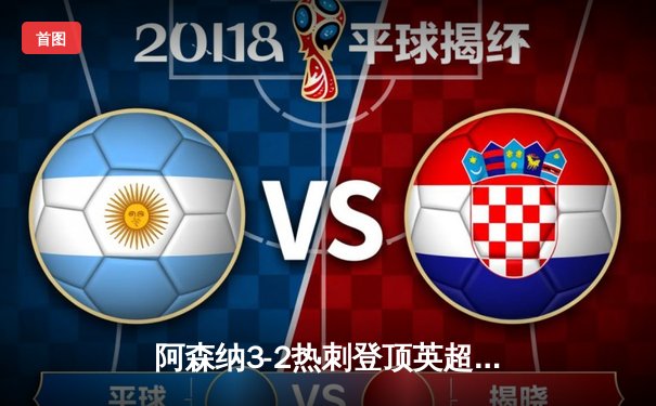 阿森纳3-2热刺登顶英超，萨卡传射建功北伦敦德比上演进球盛宴