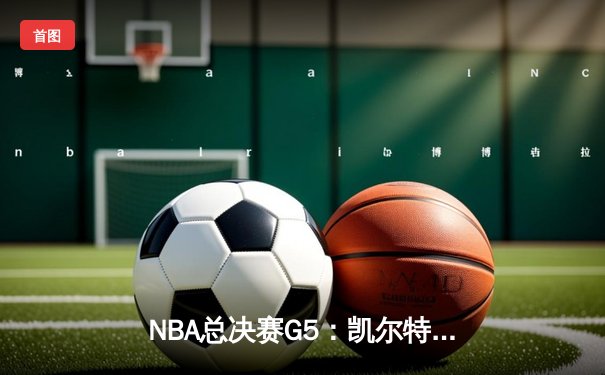 NBA总决赛G5：凯尔特人逆转独行侠夺队史第18冠 塔图姆31分荣膺FMVP