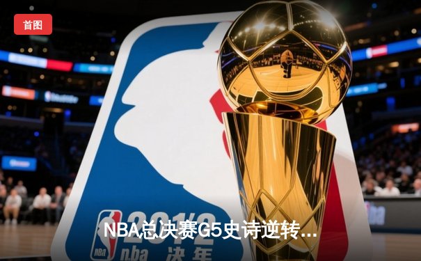 NBA总决赛G5史诗逆转！勇士三分雨浇灭绿军夺冠希望 库里37分创里程碑