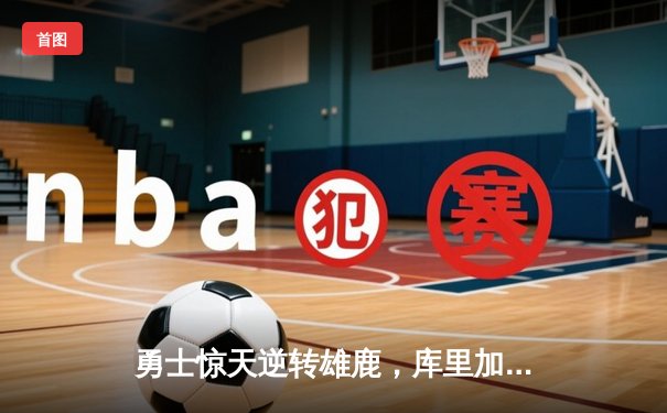 勇士惊天逆转雄鹿，库里加时赛独砍12分锁定胜局