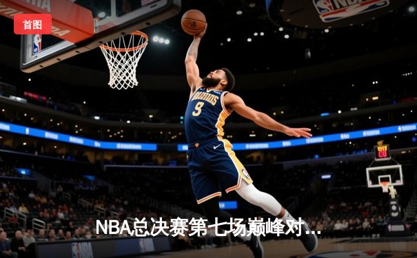 NBA总决赛第七场巅峰对决：丹佛掘金逆转迈阿密热火成功卫冕