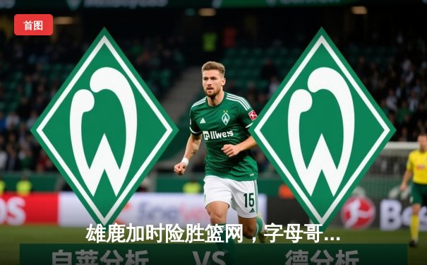 雄鹿加时险胜篮网，字母哥44+14主宰关键战役