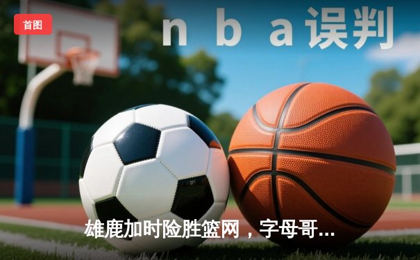 雄鹿加时险胜篮网，字母哥44分主宰关键时刻