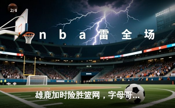 雄鹿加时险胜篮网，字母哥44分主宰关键时刻 - 2