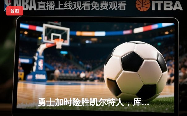 勇士加时险胜凯尔特人，库里狂砍43分率队捍卫主场
