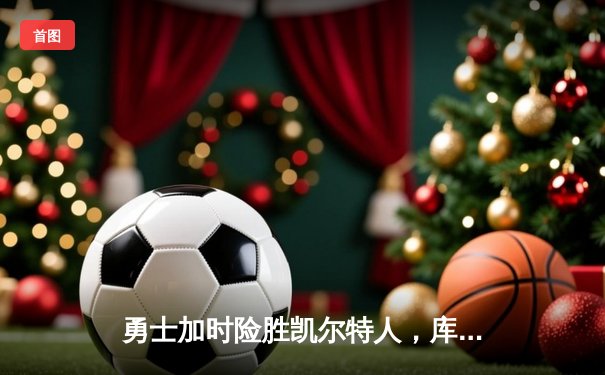 勇士加时险胜凯尔特人，库里狂砍43分率队捍卫主场